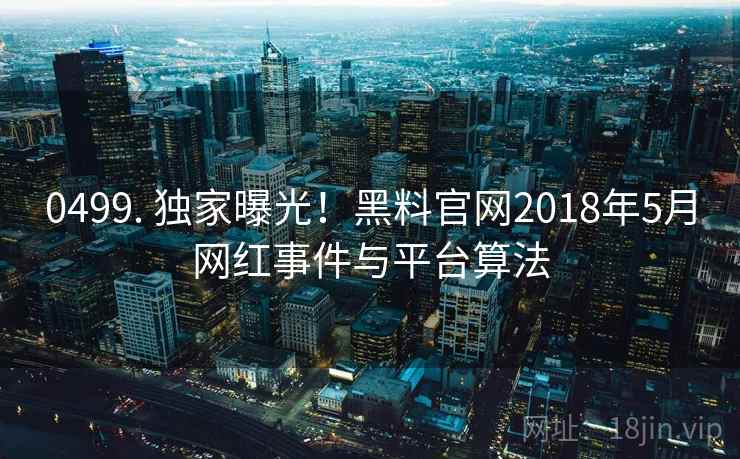 0499. 独家曝光!黑料官网2018年5月网红事件与平台算法 0499. 独家曝光!黑料官网2018年5月网红事件与平台算法