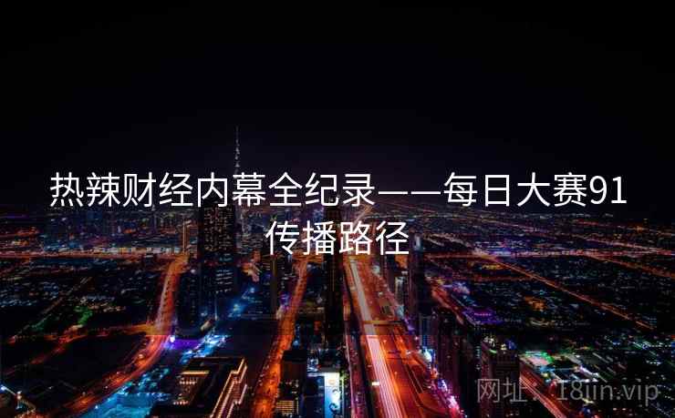 热辣财经内幕全纪录——每日大赛91传播路径 热辣财经内幕全纪录——每日大赛91传播路径