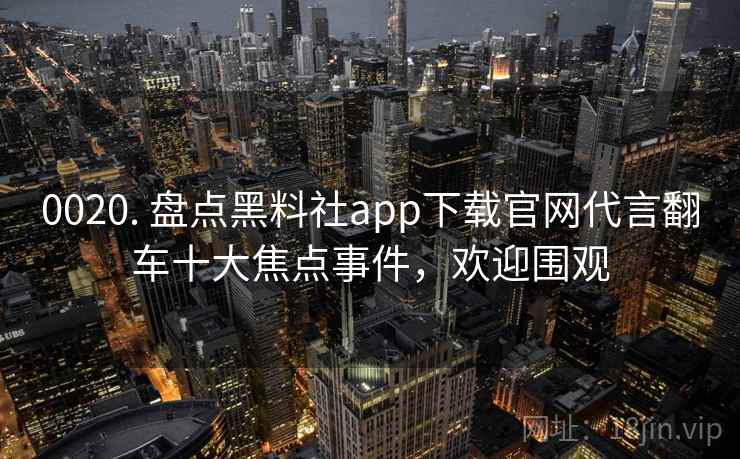 0020. 盘点黑料社app下载官网代言翻车十大焦点事件,欢迎围观 0020. 盘点黑料社app下载官网代言翻车十大焦点事件,欢迎围观