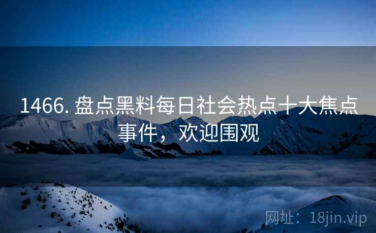 1466. 盘点黑料每日社会热点十大焦点事件,欢迎围观 1466. 盘点黑料每日社会热点十大焦点事件,欢迎围观