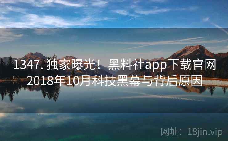 1347. 独家曝光!黑料社app下载官网2018年10月科技黑幕与背后原因 1347. 独家曝光!黑料社app下载官网2018年10月科技黑幕与背后原因