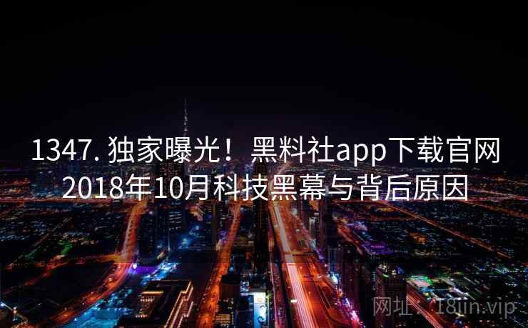 1347. 独家曝光!黑料社app下载官网2018年10月科技黑幕与背后原因 1347. 独家曝光!黑料社app下载官网2018年10月科技黑幕与背后原因