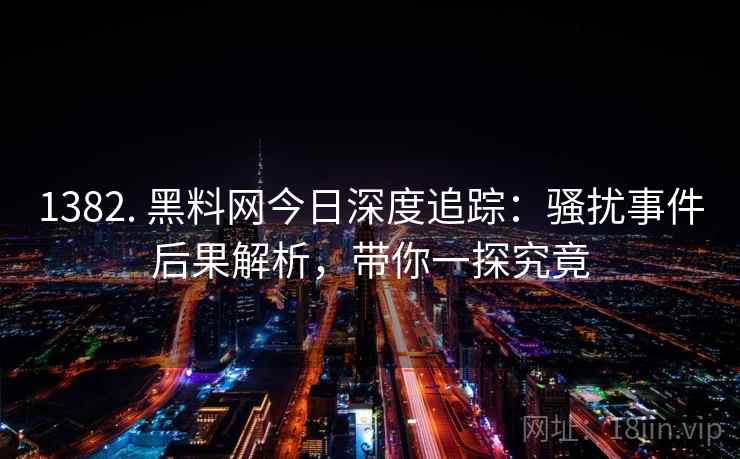 1382. 黑料网今日深度追踪:骚扰事件后果解析,带你一探究竟 1382. 黑料网今日深度追踪:骚扰事件后果解析,带你一探究竟