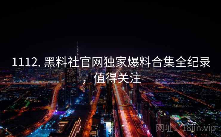 1112. 黑料社官网独家爆料合集全纪录,值得关注 1112. 黑料社官网独家爆料合集全纪录,值得关注