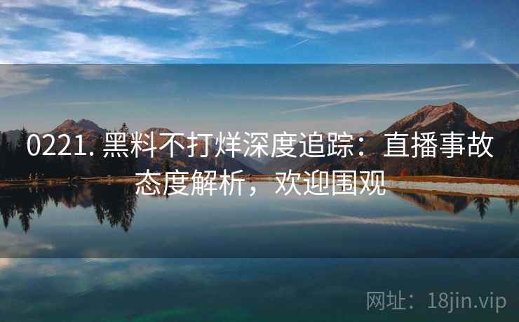0221. 黑料不打烊深度追踪:直播事故态度解析,欢迎围观 0221. 黑料不打烊深度追踪:直播事故态度解析,欢迎围观