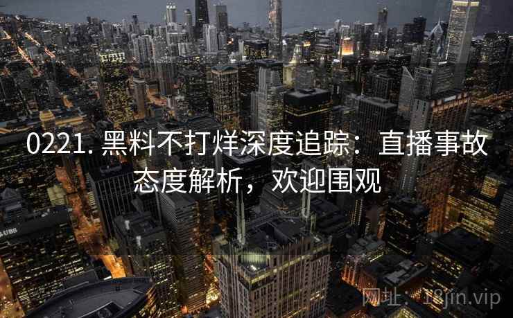 0221. 黑料不打烊深度追踪:直播事故态度解析,欢迎围观 0221. 黑料不打烊深度追踪:直播事故态度解析,欢迎围观
