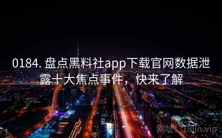 0184. 盘点黑料社app下载官网数据泄露十大焦点事件,快来了解 0184. 盘点黑料社app下载官网数据泄露十大焦点事件,快来了解
