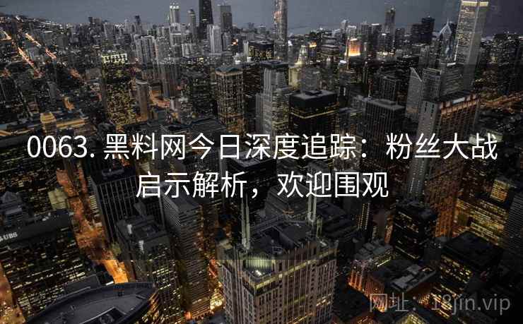 0063. 黑料网今日深度追踪：粉丝大战启示解析，欢迎围观