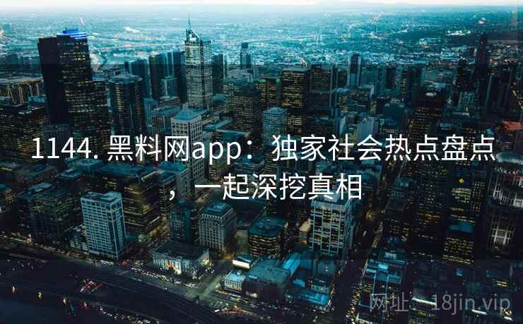 1144. 黑料网app：独家社会热点盘点，一起深挖真相