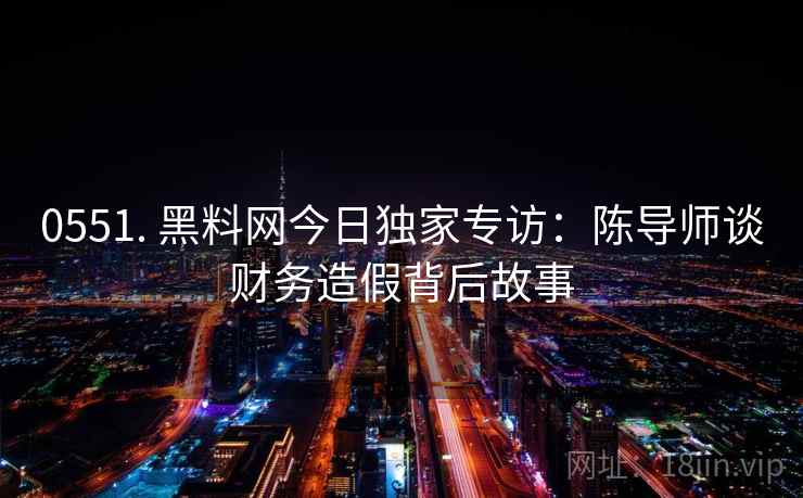 0551. 黑料网今日独家专访:陈导师谈财务造假背后故事 0551. 黑料网今日独家专访:陈导师谈财务造假背后故事