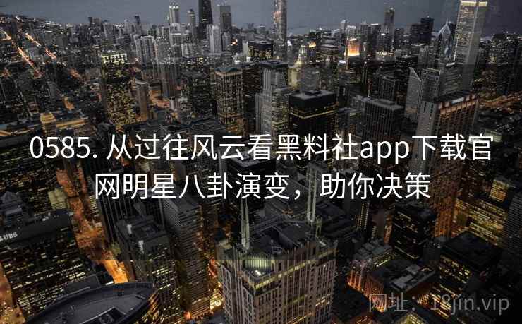 0585. 从过往风云看黑料社app下载官网明星八卦演变,助你决策 0585. 从过往风云看黑料社app下载官网明星八卦演变,助你决策