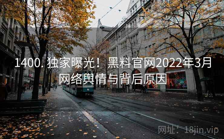1400. 独家曝光!黑料官网2022年3月网络舆情与背后原因 1400. 独家曝光!黑料官网2022年3月网络舆情与背后原因