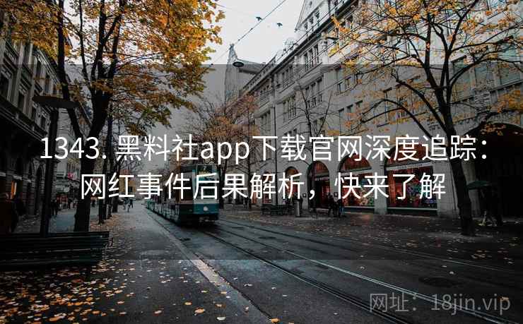 1343. 黑料社app下载官网深度追踪:网红事件后果解析,快来了解 1343. 黑料社app下载官网深度追踪:网红事件后果解析,快来了解