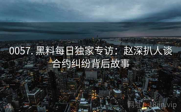 0057. 黑料每日独家专访:赵深扒人谈合约纠纷背后故事 0057. 黑料每日独家专访:赵深扒人谈合约纠纷背后故事
