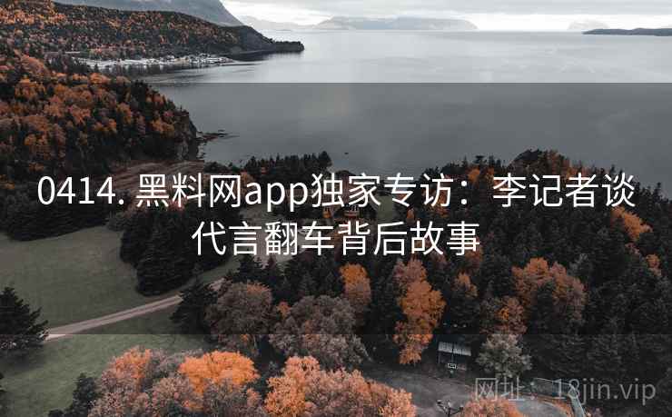 0414. 黑料网app独家专访:李记者谈代言翻车背后故事 0414. 黑料网app独家专访:李记者谈代言翻车背后故事