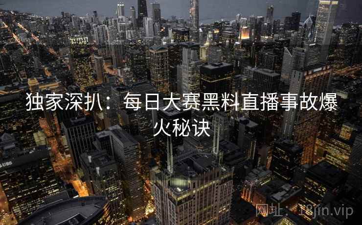 独家深扒:每日大赛黑料直播事故爆火秘诀 独家深扒:每日大赛黑料直播事故爆火秘诀