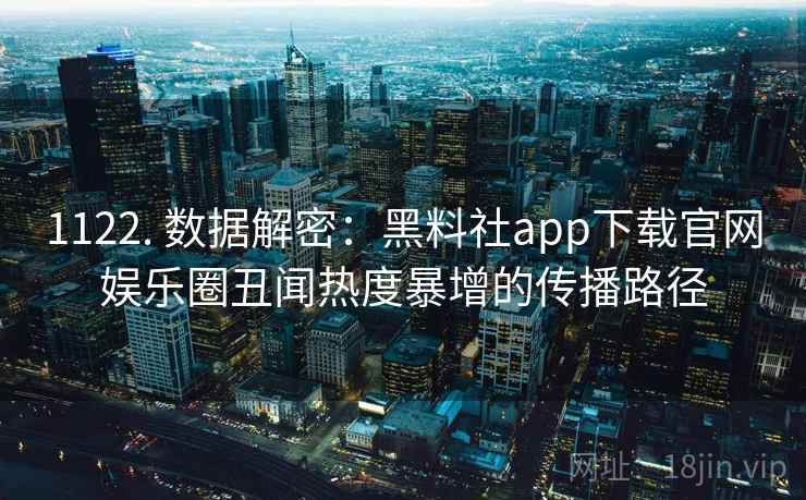 1122. 数据解密:黑料社app下载官网娱乐圈丑闻热度暴增的传播路径 1122. 数据解密:黑料社app下载官网娱乐圈丑闻热度暴增的传播路径