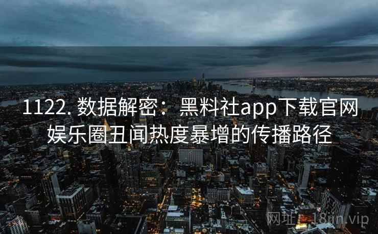 1122. 数据解密:黑料社app下载官网娱乐圈丑闻热度暴增的传播路径 1122. 数据解密:黑料社app下载官网娱乐圈丑闻热度暴增的传播路径