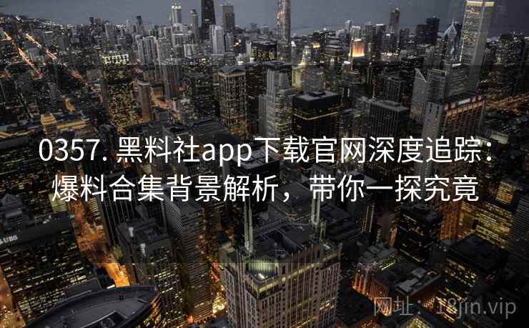 0357. 黑料社app下载官网深度追踪：爆料合集背景解析，带你一探究竟