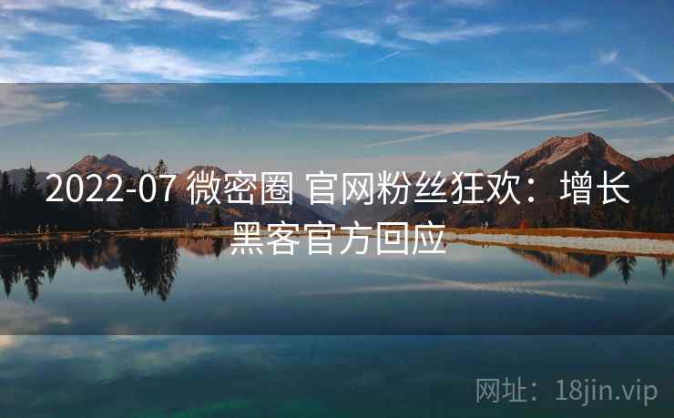2022-07 微密圈 官网粉丝狂欢:增长黑客官方回应 2022-07 微密圈 官网粉丝狂欢:增长黑客官方回应
