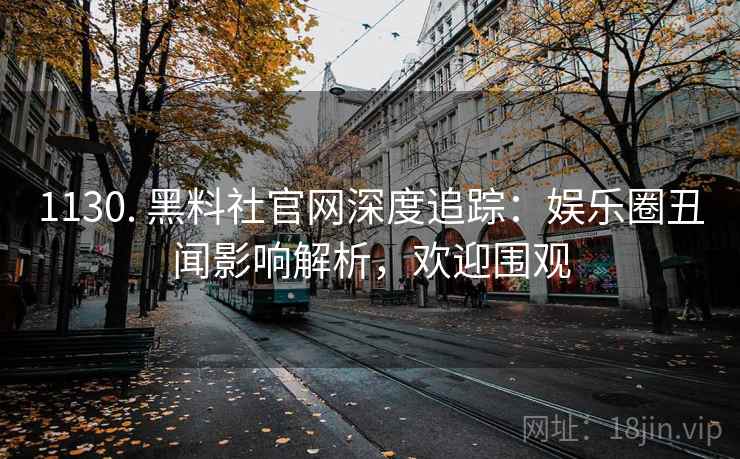 1130. 黑料社官网深度追踪：娱乐圈丑闻影响解析，欢迎围观
