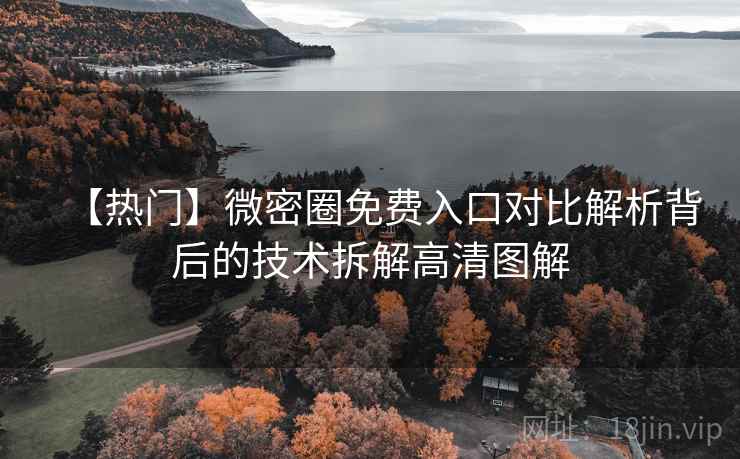 【热门】微密圈免费入口对比解析背后的技术拆解高清图解 【热门】微密圈免费入口对比解析背后的技术拆解高清图解