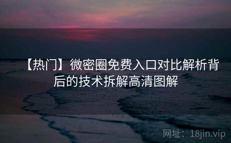【热门】微密圈免费入口对比解析背后的技术拆解高清图解 【热门】微密圈免费入口对比解析背后的技术拆解高清图解
