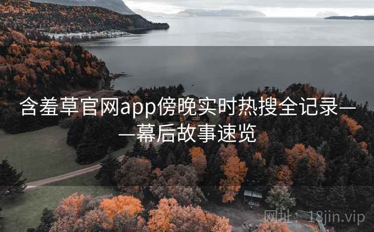 含羞草官网app傍晚实时热搜全记录——幕后故事速览 含羞草官网app傍晚实时热搜全记录——幕后故事速览