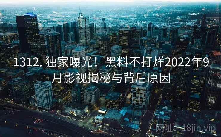 1312. 独家曝光!黑料不打烊2022年9月影视揭秘与背后原因 1312. 独家曝光!黑料不打烊2022年9月影视揭秘与背后原因