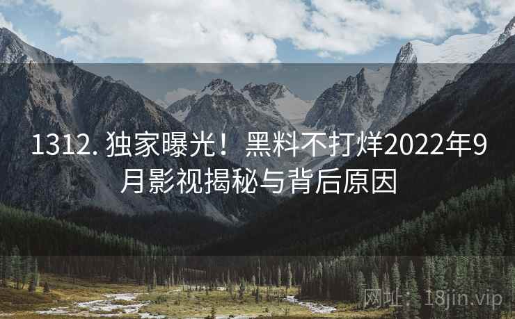1312. 独家曝光!黑料不打烊2022年9月影视揭秘与背后原因 1312. 独家曝光!黑料不打烊2022年9月影视揭秘与背后原因