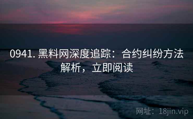 0941. 黑料网深度追踪:合约纠纷方法解析,立即阅读 0941. 黑料网深度追踪:合约纠纷方法解析,立即阅读