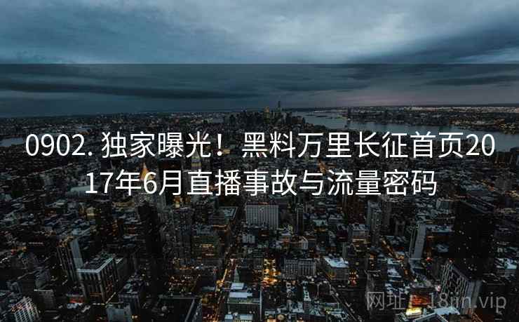 0902. 独家曝光!黑料万里长征首页2017年6月直播事故与流量密码 0902. 独家曝光!黑料万里长征首页2017年6月直播事故与流量密码