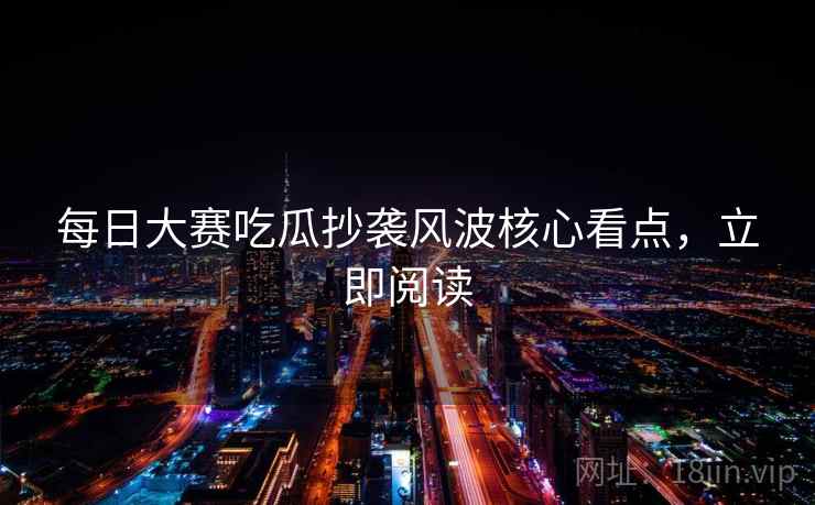 每日大赛吃瓜抄袭风波核心看点,立即阅读 每日大赛吃瓜抄袭风波核心看点,立即阅读
