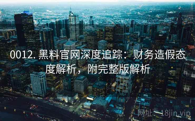 0012. 黑料官网深度追踪:财务造假态度解析,附完整版解析 0012. 黑料官网深度追踪:财务造假态度解析,附完整版解析