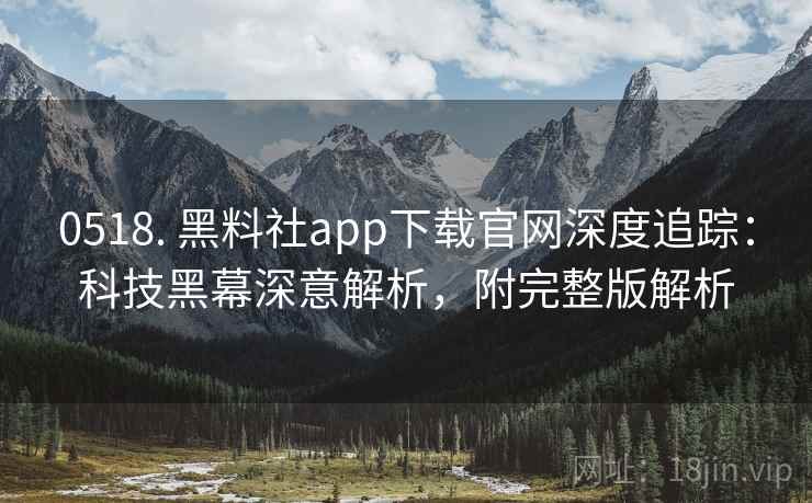 0518. 黑料社app下载官网深度追踪:科技黑幕深意解析,附完整版解析 0518. 黑料社app下载官网深度追踪:科技黑幕深意解析,附完整版解析
