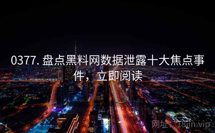 0377. 盘点黑料网数据泄露十大焦点事件,立即阅读 0377. 盘点黑料网数据泄露十大焦点事件,立即阅读
